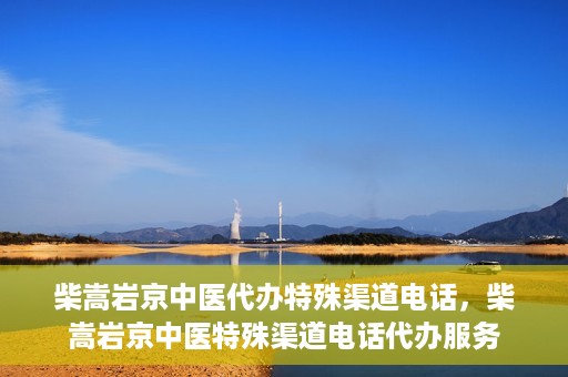 柴嵩岩京中医代办特殊渠道电话，柴嵩岩京中医特殊渠道电话代办服务