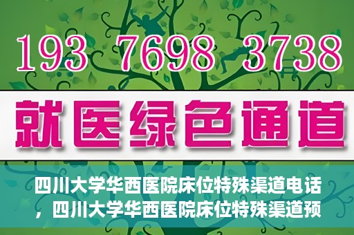 四川大学华西医院床位特殊渠道电话，四川大学华西医院床位特殊渠道预约专线