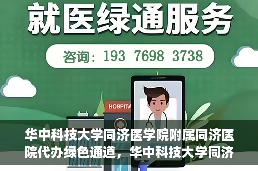 华中科技大学同济医学院附属同济医院代办绿色通道，华中科技大学同济医学院附属同济医院绿色通道代办服务解析