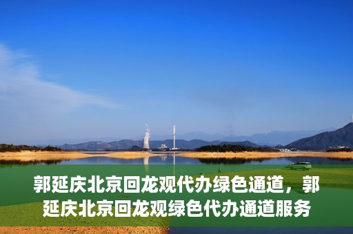 郭延庆北京回龙观代办绿色通道，郭延庆北京回龙观绿色代办通道服务
