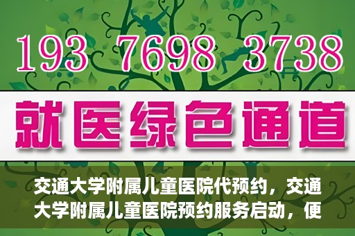 交通大学附属儿童医院代预约，交通大学附属儿童医院预约服务启动，便捷代预约通道开启