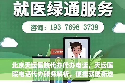 北京天坛医院代办代办电话，天坛医院电话代办服务解析，便捷就医新途径