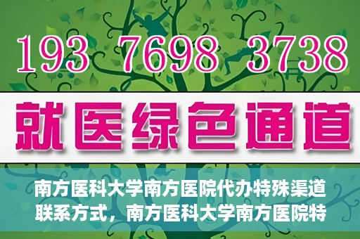 南方医科大学南方医院代办特殊渠道联系方式，南方医科大学南方医院特殊渠道联系方式代办服务解析