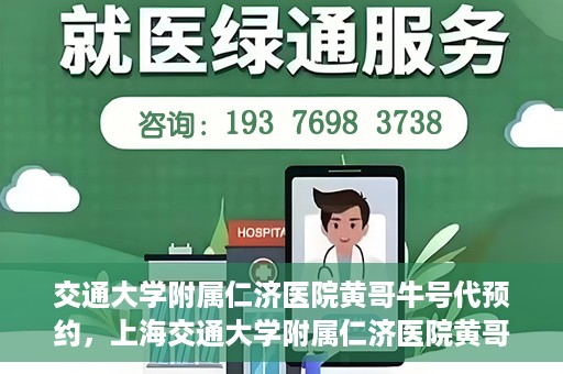 交通大学附属仁济医院黄哥牛号代预约，上海交通大学附属仁济医院黄哥牛号预约服务启动