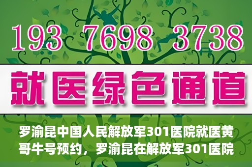 罗渝昆中国人民解放军301医院就医黄哥牛号预约，罗渝昆在解放军301医院就医，黄哥牛号预约攻略