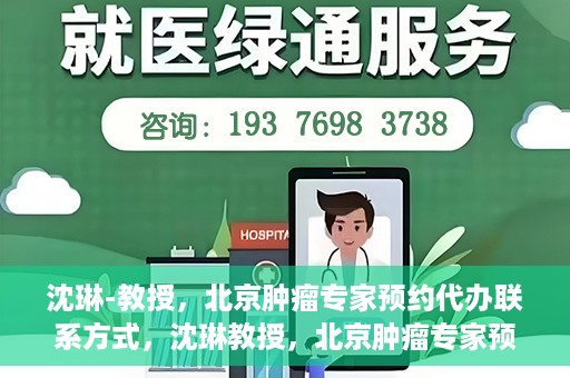 沈琳-教授，北京肿瘤专家预约代办联系方式，沈琳教授，北京肿瘤专家预约联系方式及代办服务指南
