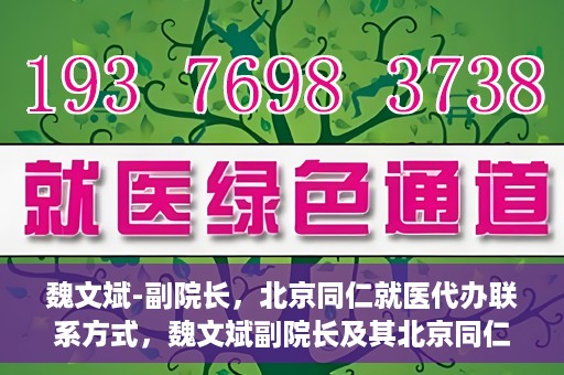 魏文斌-副院长，北京同仁就医代办联系方式，魏文斌副院长及其北京同仁医院就医代办联系方式解析