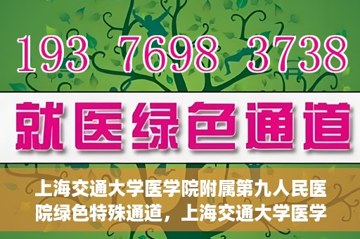 上海交通大学医学院附属第九人民医院绿色特殊通道，上海交通大学医学院附属第九人民医院，绿色特殊通道开启健康之门