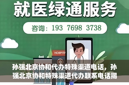 孙强北京协和代办特殊渠道电话，孙强北京协和特殊渠道代办联系电话揭秘