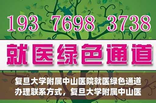 复旦大学附属中山医院就医绿色通道办理联系方式，复旦大学附属中山医院就医绿色通道联系指南及办理流程简介