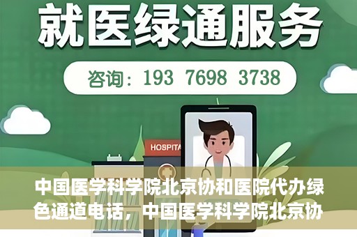 中国医学科学院北京协和医院代办绿色通道电话，中国医学科学院北京协和医院绿色通道电话代办服务详解