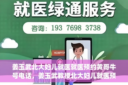 姜玉武北大妇儿就医就医预约黄哥牛号电话，姜玉武教授北大妇儿就医预约攻略，黄哥牛号电话直达