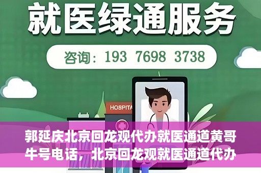 郭延庆北京回龙观代办就医通道黄哥牛号电话，北京回龙观就医通道代办服务，黄哥牛号电话背后的故事