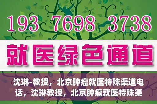 沈琳-教授，北京肿瘤就医特殊渠道电话，沈琳教授，北京肿瘤就医特殊渠道电话揭秘