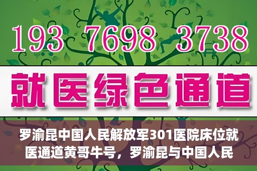 罗渝昆中国人民解放军301医院床位就医通道黄哥牛号，罗渝昆与中国人民解放军301医院，床位就医通道的黄哥牛号传奇