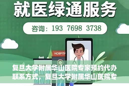 复旦大学附属华山医院专家预约代办联系方式，复旦大学附属华山医院专家预约代办服务指南
