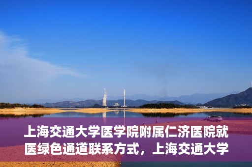 上海交通大学医学院附属仁济医院就医绿色通道联系方式，上海交通大学医学院附属仁济医院就医绿色通道联系方式及操作流程详解