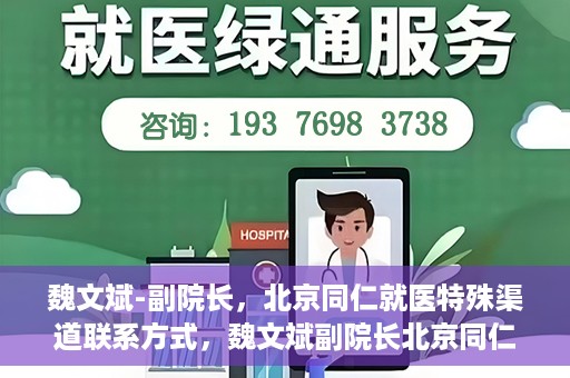 魏文斌-副院长，北京同仁就医特殊渠道联系方式，魏文斌副院长北京同仁医院特殊渠道就医联系方式揭秘