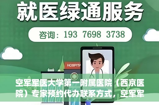 空军军医大学第一附属医院（西京医院）专家预约代办联系方式，空军军医大学第一附属医院（西京医院）专家预约代办服务联系方式解析