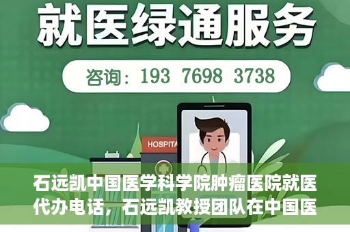 石远凯中国医学科学院肿瘤医院就医代办电话，石远凯教授团队在中国医学科学院肿瘤医院的就医咨询与代办服务热线