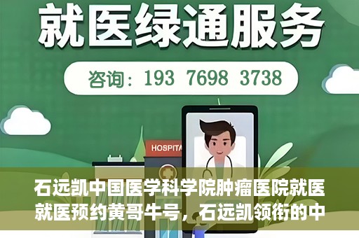 石远凯中国医学科学院肿瘤医院就医就医预约黄哥牛号，石远凯领衔的中国医学科学院肿瘤医院就医预约攻略及黄哥牛号解析