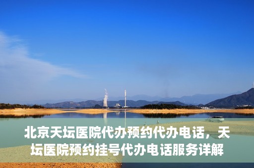北京天坛医院代办预约代办电话，天坛医院预约挂号代办电话服务详解
