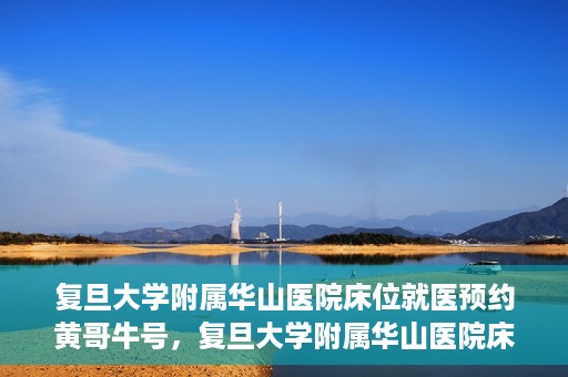 复旦大学附属华山医院床位就医预约黄哥牛号，复旦大学附属华山医院床位预约攻略，黄哥牛号就医新体验