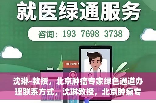 沈琳-教授，北京肿瘤专家绿色通道办理联系方式，沈琳教授，北京肿瘤专家绿色通道联系方式权威发布
