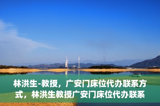 林洪生-教授，广安门床位代办联系方式，林洪生教授广安门床位代办联系方式揭秘