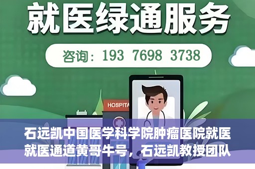 石远凯中国医学科学院肿瘤医院就医就医通道黄哥牛号，石远凯教授团队就医通道，中国医学科学院肿瘤医院就医指南及黄哥牛号解析