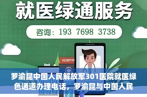 罗渝昆中国人民解放军301医院就医绿色通道办理电话，罗渝昆与中国人民解放军301医院就医绿色通道服务热线详解