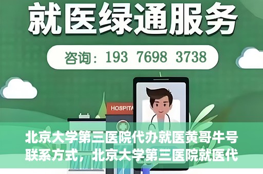 北京大学第三医院代办就医黄哥牛号联系方式，北京大学第三医院就医代办服务，黄哥牛号联系方式及代办就医指南