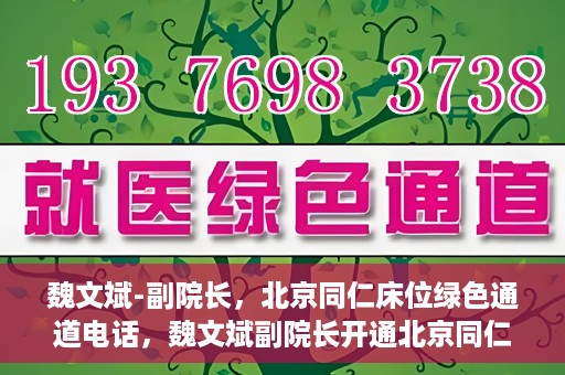 魏文斌-副院长，北京同仁床位绿色通道电话，魏文斌副院长开通北京同仁床位绿色通道专线电话