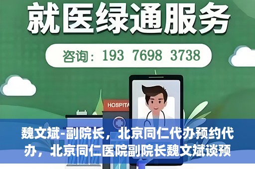 魏文斌-副院长，北京同仁代办预约代办，北京同仁医院副院长魏文斌谈预约代办服务