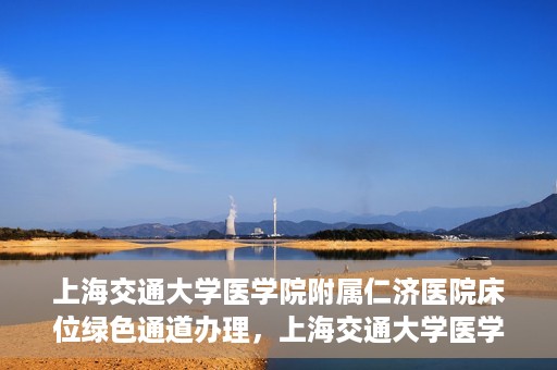 上海交通大学医学院附属仁济医院床位绿色通道办理，上海交通大学医学院附属仁济医院床位绿色通道办理详解