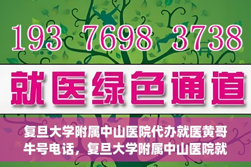 复旦大学附属中山医院代办就医黄哥牛号电话，复旦大学附属中山医院就医代办服务，黄哥牛号联系电话揭秘