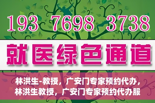 林洪生-教授，广安门专家预约代办，林洪生教授，广安门专家预约代办服务解析