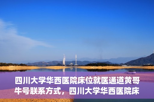 四川大学华西医院床位就医通道黄哥牛号联系方式，四川大学华西医院床位就医通道，黄哥牛号联系方式全解析