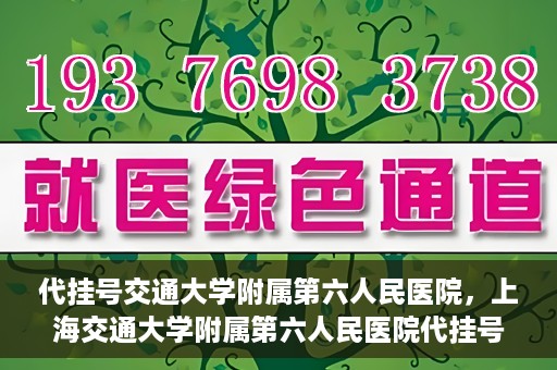 代挂号交通大学附属第六人民医院，上海交通大学附属第六人民医院代挂号服务解析