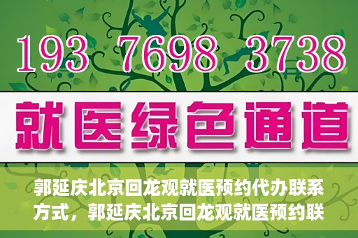 郭延庆北京回龙观就医预约代办联系方式，郭延庆北京回龙观就医预约联系方式及代办服务指南