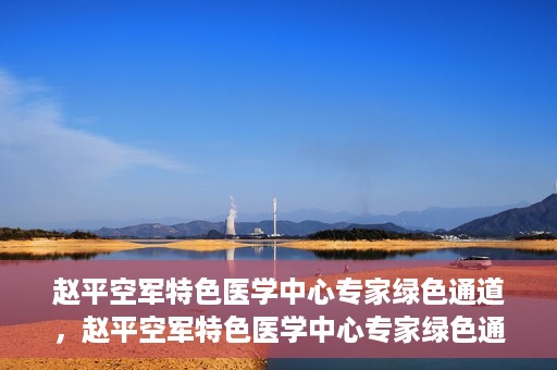 赵平空军特色医学中心专家绿色通道，赵平空军特色医学中心专家绿色通道，专业医疗服务的快速通道