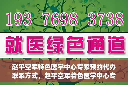 赵平空军特色医学中心专家预约代办联系方式，赵平空军特色医学中心专家预约咨询与联系方式解读