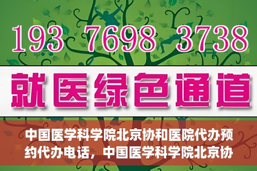 中国医学科学院北京协和医院代办预约代办电话，中国医学科学院北京协和医院预约挂号代办电话详解