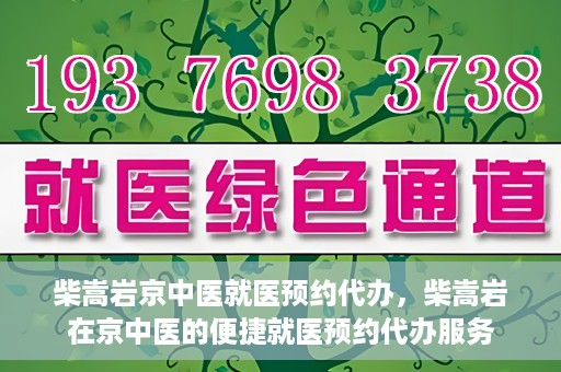 柴嵩岩京中医就医预约代办，柴嵩岩在京中医的便捷就医预约代办服务