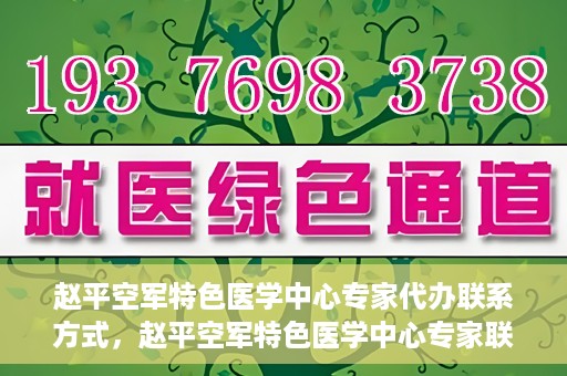 赵平空军特色医学中心专家代办联系方式，赵平空军特色医学中心专家联系代办服务指南