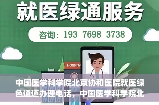 中国医学科学院北京协和医院就医绿色通道办理电话，中国医学科学院北京协和医院就医绿色通道咨询热线