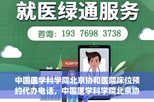 中国医学科学院北京协和医院床位预约代办电话，中国医学科学院北京协和医院床位预约咨询热线