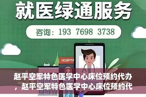 赵平空军特色医学中心床位预约代办，赵平空军特色医学中心床位预约代办服务详解