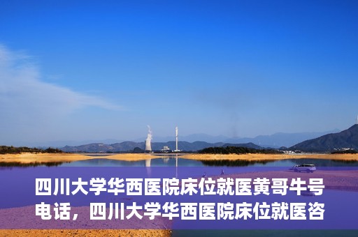 四川大学华西医院床位就医黄哥牛号电话，四川大学华西医院床位就医咨询黄哥牛号及联系电话揭秘