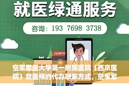 空军军医大学第一附属医院（西京医院）就医预约代办联系方式，空军军医大学第一附属医院（西京医院）预约挂号及联系方式详解
